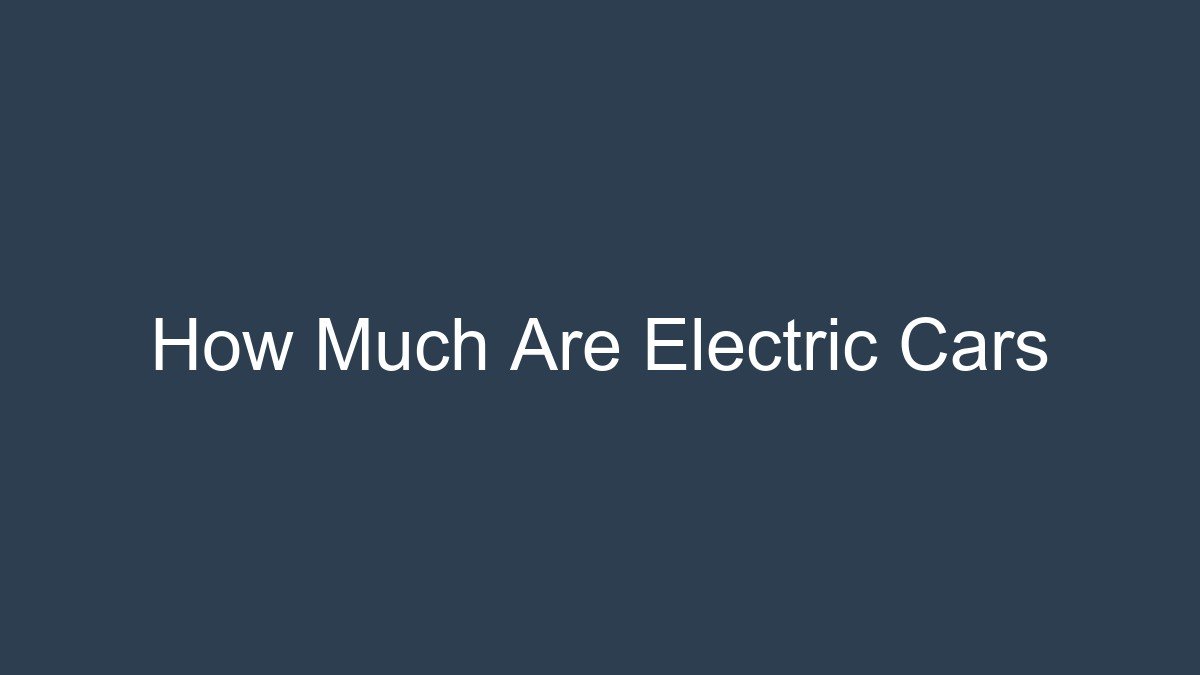 You are currently viewing How Much Are Electric Cars