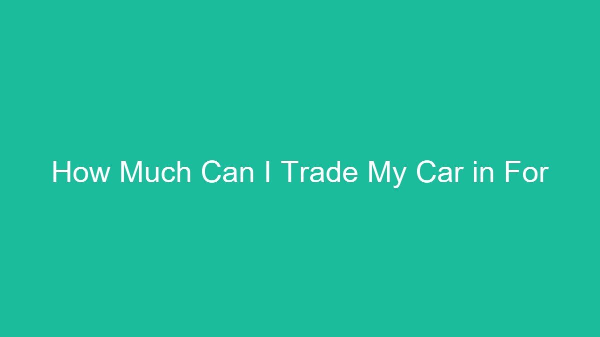 You are currently viewing How Much Can I Trade My Car in For