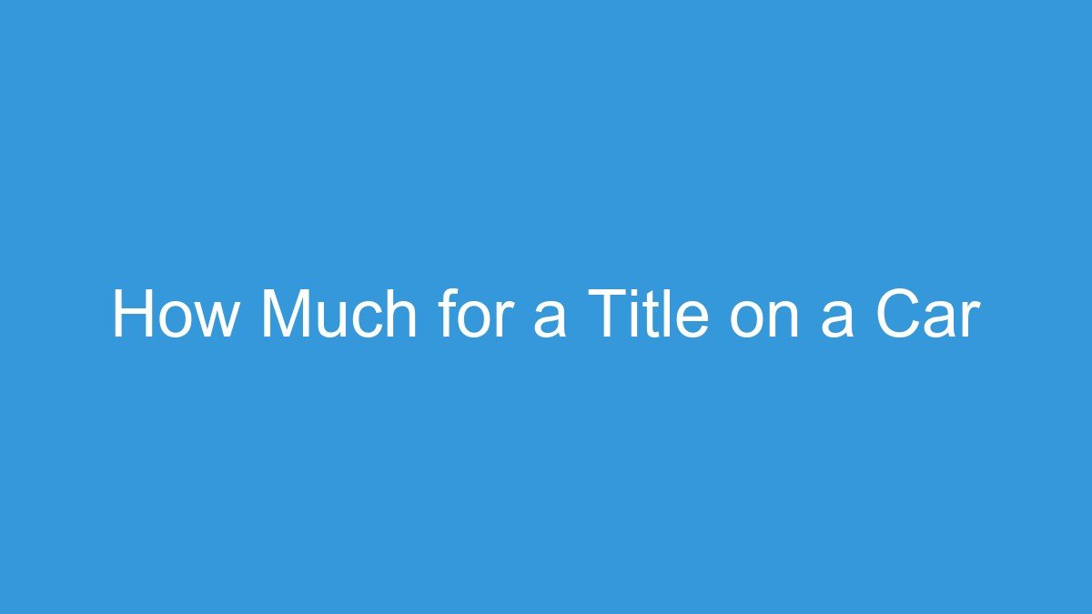 You are currently viewing How Much for a Title on a Car