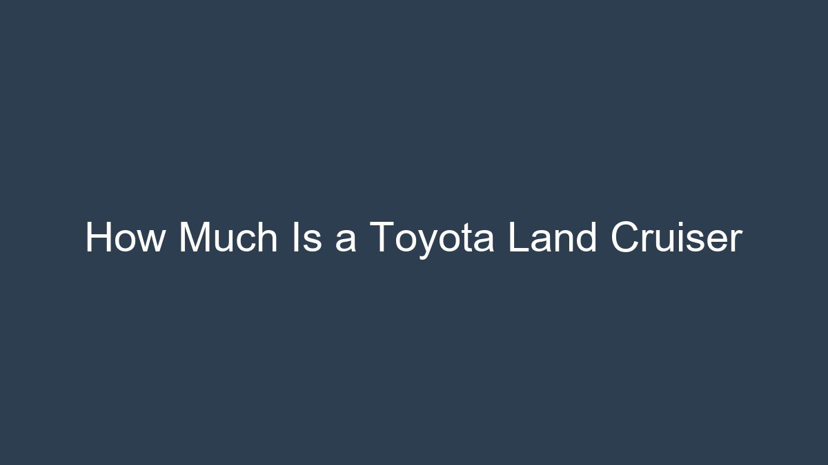 You are currently viewing How Much Is a Toyota Land Cruiser