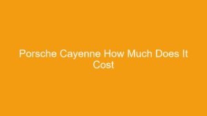 Read more about the article Porsche Cayenne How Much Does It Cost