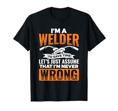 I'm A Welder To Save Time I'm Always Right Welding...