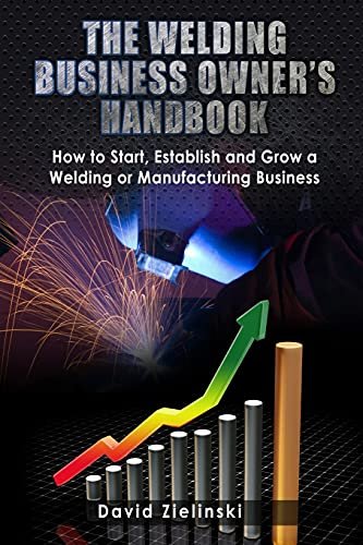 The Welding Business Owner's Hand Book: How to Start,...