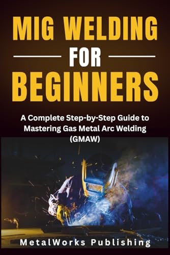MIG Welding for Beginners: A Complete Step-by-Step Guide to...